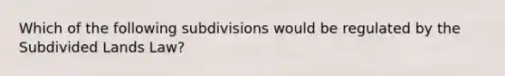 Which of the following subdivisions would be regulated by the Subdivided Lands Law?