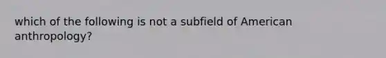 which of the following is not a subfield of American anthropology?