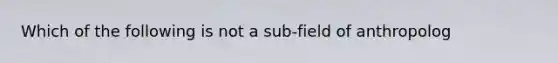 Which of the following is not a sub-field of anthropolog