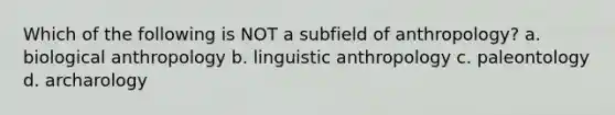 Which of the following is NOT a subfield of anthropology? a. biological anthropology b. linguistic anthropology c. paleontology d. archarology