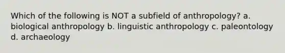 Which of the following is NOT a subfield of anthropology? a. biological anthropology b. linguistic anthropology c. paleontology d. archaeology