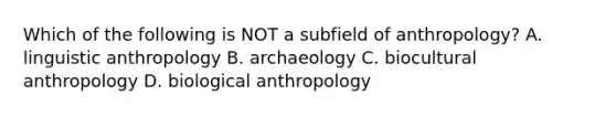 Which of the following is NOT a subfield of anthropology? A. linguistic anthropology B. archaeology C. biocultural anthropology D. biological anthropology