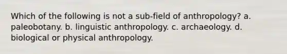 Which of the following is not a sub-field of anthropology? a. paleobotany. b. linguistic anthropology. c. archaeology. d. biological or physical anthropology.