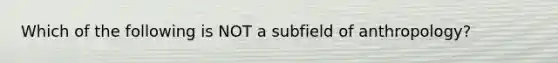 Which of the following is NOT a subfield of anthropology?