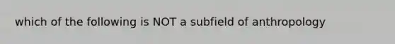 which of the following is NOT a subfield of anthropology