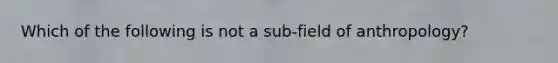 Which of the following is not a sub-field of anthropology?