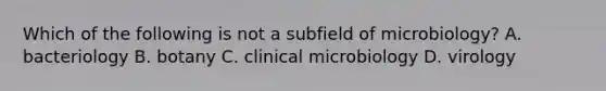 Which of the following is not a subfield of microbiology? A. bacteriology B. botany C. clinical microbiology D. virology