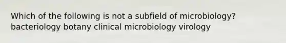 Which of the following is not a subfield of microbiology? bacteriology botany clinical microbiology virology