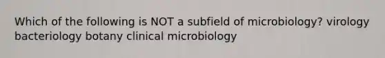 Which of the following is NOT a subfield of microbiology? virology bacteriology botany clinical microbiology