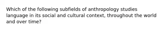 Which of the following subfields of anthropology studies language in its social and cultural context, throughout the world and over time?