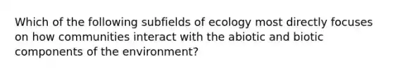 Which of the following subfields of ecology most directly focuses on how communities interact with the abiotic and biotic components of the environment?