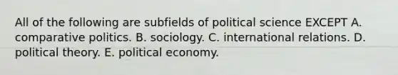 All of the following are subfields of political science EXCEPT A. comparative politics. B. sociology. C. international relations. D. political theory. E. political economy.