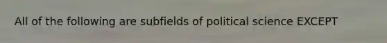 All of the following are subfields of political science EXCEPT