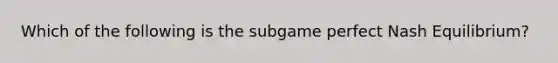 Which of the following is the subgame perfect Nash Equilibrium?