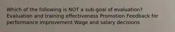 Which of the following is NOT a sub-goal of evaluation? Evaluation and training effectiveness Promotion Feedback for performance improvement Wage and salary decisions