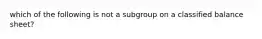 which of the following is not a subgroup on a classified balance sheet?