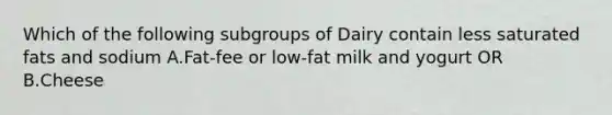 Which of the following subgroups of Dairy contain less saturated fats and sodium A.Fat-fee or low-fat milk and yogurt OR B.Cheese