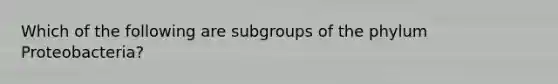 Which of the following are subgroups of the phylum Proteobacteria?