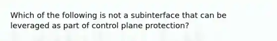 Which of the following is not a subinterface that can be leveraged as part of control plane protection?