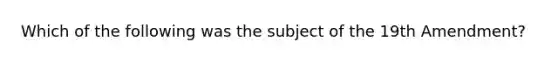 Which of the following was the subject of the 19th Amendment?