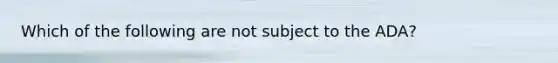 Which of the following are not subject to the ADA?