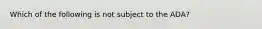 Which of the following is not subject to the ADA?