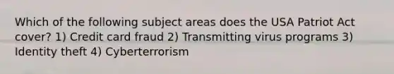 ​Which of the following subject areas does the USA Patriot Act cover? 1) Credit card fraud 2) Transmitting virus programs 3) ​Identity theft 4) ​Cyberterrorism