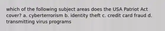 which of the following subject areas does the USA Patriot Act cover? a. cyberterrorism b. identity theft c. credit card fraud d. transmitting virus programs