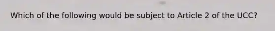 Which of the following would be subject to Article 2 of the UCC?