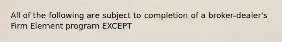 All of the following are subject to completion of a broker-dealer's Firm Element program EXCEPT