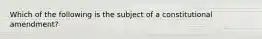 Which of the following is the subject of a constitutional amendment?