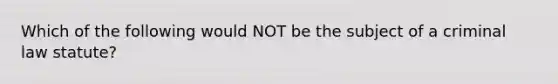 Which of the following would NOT be the subject of a criminal law statute?