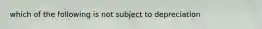 which of the following is not subject to depreciation