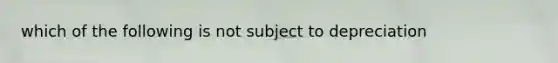 which of the following is not subject to depreciation