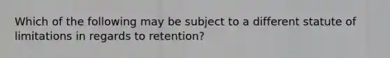 Which of the following may be subject to a different statute of limitations in regards to retention?