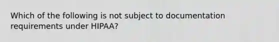 Which of the following is not subject to documentation requirements under HIPAA?