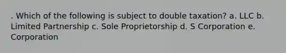 . Which of the following is subject to double taxation? a. LLC b. Limited Partnership c. Sole Proprietorship d. S Corporation e. Corporation