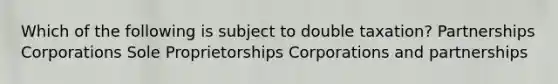 Which of the following is subject to double taxation? Partnerships Corporations Sole Proprietorships Corporations and partnerships