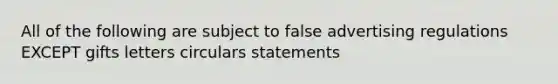 All of the following are subject to false advertising regulations EXCEPT gifts letters circulars statements