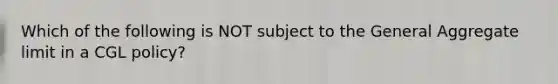 Which of the following is NOT subject to the General Aggregate limit in a CGL policy?