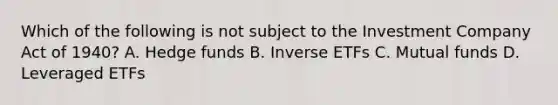 Which of the following is not subject to the Investment Company Act of 1940? A. Hedge funds B. Inverse ETFs C. Mutual funds D. Leveraged ETFs