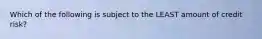 Which of the following is subject to the LEAST amount of credit risk?