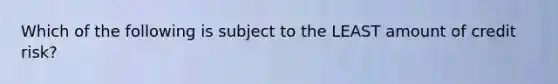 Which of the following is subject to the LEAST amount of credit risk?