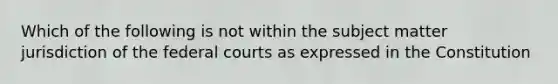 Which of the following is not within the subject matter jurisdiction of the federal courts as expressed in the Constitution