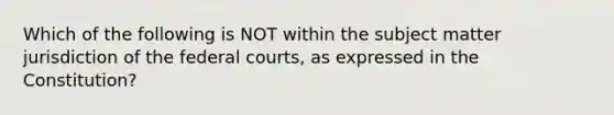 Which of the following is NOT within the subject matter jurisdiction of the federal courts, as expressed in the Constitution?