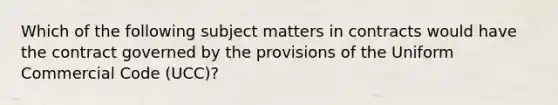 Which of the following subject matters in contracts would have the contract governed by the provisions of the Uniform Commercial Code (UCC)?