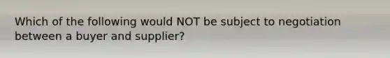 Which of the following would NOT be subject to negotiation between a buyer and supplier?