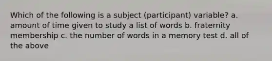 Which of the following is a subject (participant) variable? a. amount of time given to study a list of words b. fraternity membership c. the number of words in a memory test d. all of the above