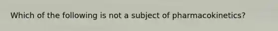 Which of the following is not a subject of pharmacokinetics?