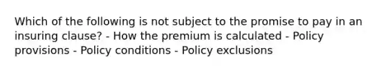 Which of the following is not subject to the promise to pay in an insuring clause? - How the premium is calculated - Policy provisions - Policy conditions - Policy exclusions